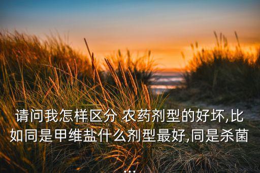 請問我怎樣區(qū)分 農(nóng)藥劑型的好壞,比如同是甲維鹽什么劑型最好,同是殺菌...