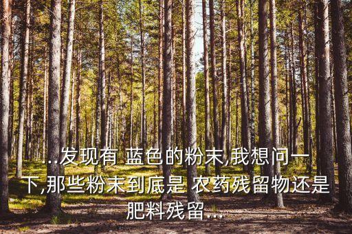 ...發現有 藍色的粉末,我想問一下,那些粉末到底是 農藥殘留物還是肥料殘留...