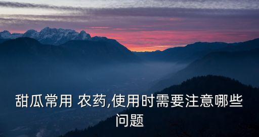 甜瓜常用 農(nóng)藥,使用時(shí)需要注意哪些問題