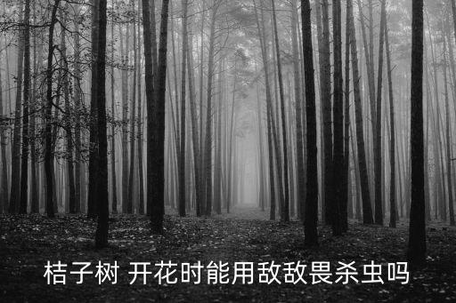 柑橘開花不宜噴什么農藥,柑橘樹開花用什么藥
