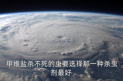高氯甲維鹽農藥會死人嗎,甲維鹽什么性質農藥