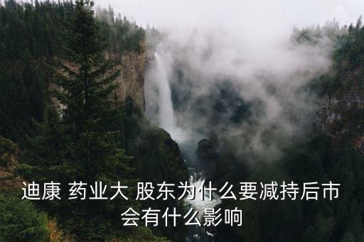 迪康 藥業(yè)大 股東為什么要減持后市會有什么影響