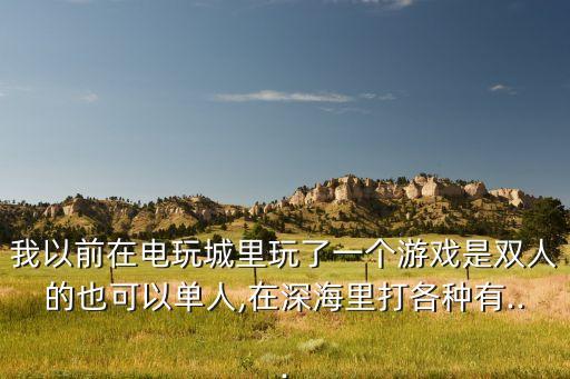 我以前在電玩城里玩了一個游戲是雙人的也可以單人,在深海里打各種有...