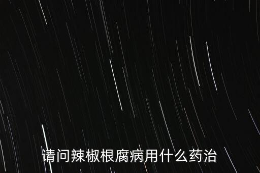 請(qǐng)問(wèn)辣椒根腐病用什么藥治