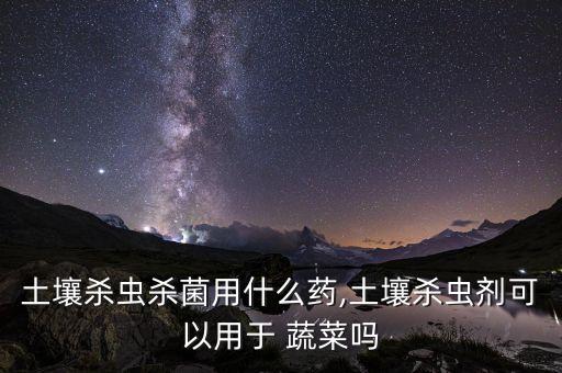 土壤殺蟲殺菌用什么藥,土壤殺蟲劑可以用于 蔬菜嗎
