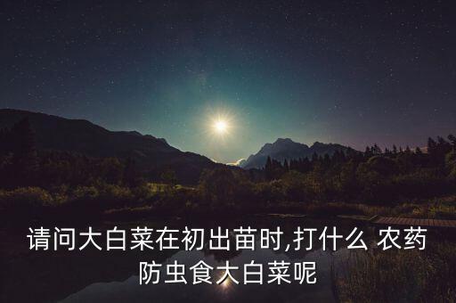 請(qǐng)問(wèn)大白菜在初出苗時(shí),打什么 農(nóng)藥防蟲(chóng)食大白菜呢