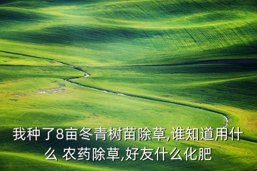 我種了8畝冬青樹苗除草,誰知道用什么 農(nóng)藥除草,好友什么化肥