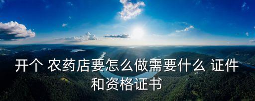 開個 農藥店要怎么做需要什么 證件和資格證書