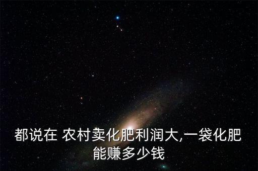 都說在 農村賣化肥利潤大,一袋化肥能賺多少錢