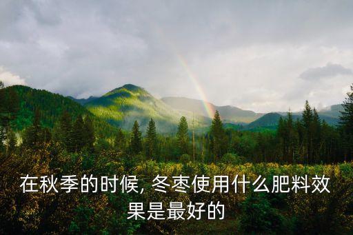 在秋季的時候, 冬棗使用什么肥料效果是最好的