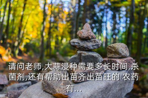 請(qǐng)問(wèn)老師,大蒜浸種需要多長(zhǎng)時(shí)間,殺菌劑,還有幫助出苗齊出苗旺的 農(nóng)藥有...