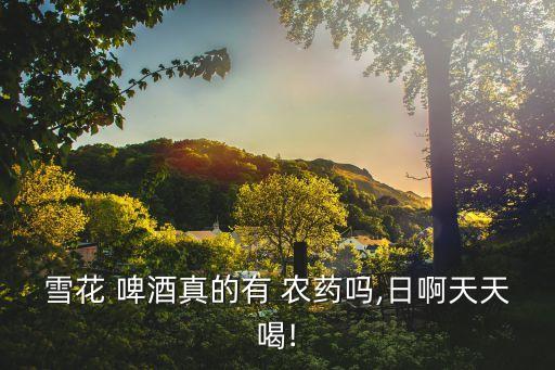 雪花 啤酒真的有 農(nóng)藥嗎,日啊天天喝!