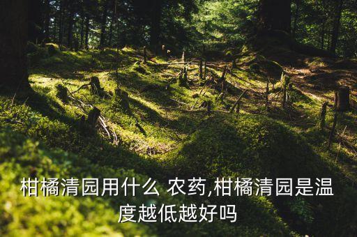 柑橘清園用什么 農藥,柑橘清園是溫度越低越好嗎