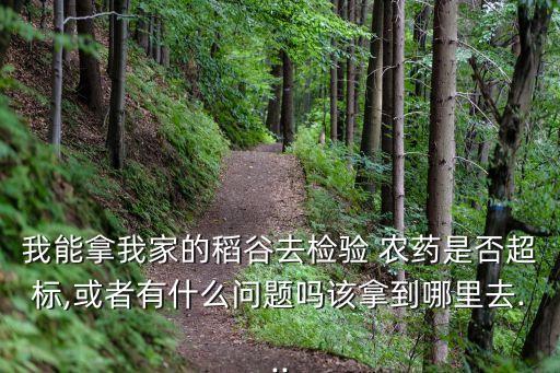 我能拿我家的稻谷去檢驗 農藥是否超標,或者有什么問題嗎該拿到哪里去...