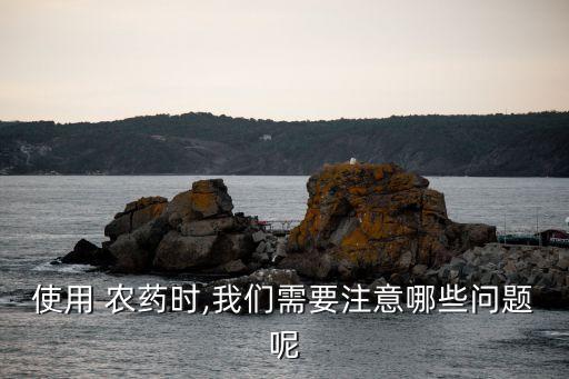 使用 農(nóng)藥時,我們需要注意哪些問題呢