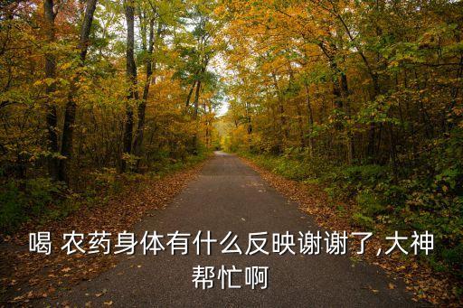 喝 農藥身體有什么反映謝謝了,大神幫忙啊