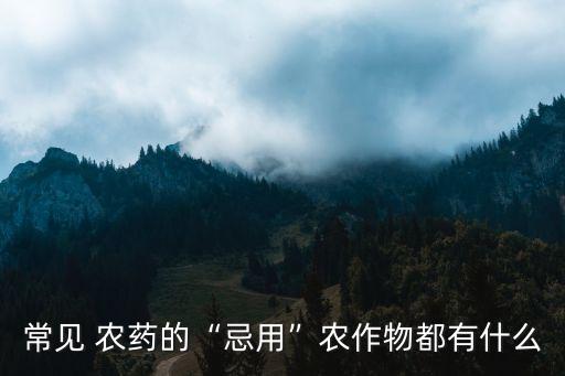 常見 農(nóng)藥的“忌用”農(nóng)作物都有什么