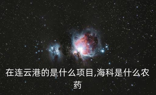 ?？圃谶B云港的是什么項目,?？剖鞘裁崔r藥