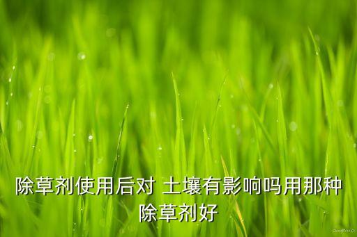 除草劑使用后對 土壤有影響嗎用那種除草劑好