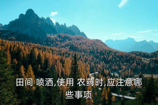 田間 噴灑,使用 農(nóng)藥時,應(yīng)注意哪些事項