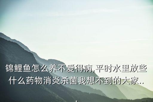 錦鯉魚怎么養(yǎng)不愛得病,平時水里放些什么藥物消炎殺菌我想不到的大家...