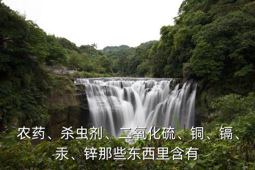  農藥、殺蟲劑、二氧化硫、銅、鎘、汞、鋅那些東西里含有