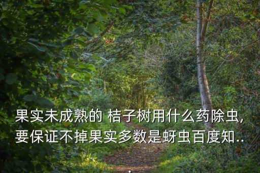 果實未成熟的 桔子樹用什么藥除蟲,要保證不掉果實多數是蚜蟲百度知...