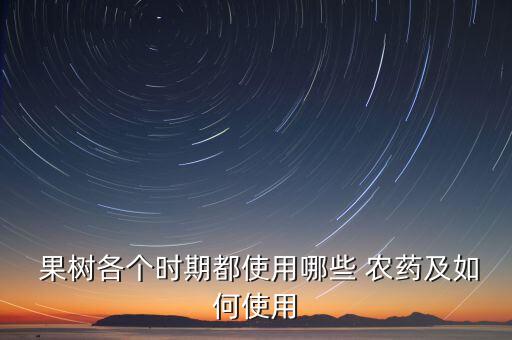 果樹化學(xué)用什么農(nóng)藥,果樹打什么農(nóng)藥,啥時候打