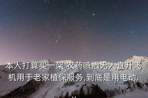 本人打算買一架 農藥噴灑無人直升飛機用于老家植保服務,到底是用電動...
