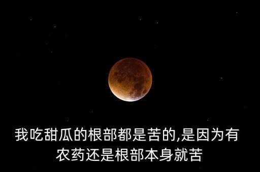 我吃甜瓜的根部都是苦的,是因為有 農藥還是根部本身就苦