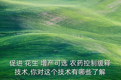 促進 花生 增產可選 農藥控制緩釋技術,你對這個技術有哪些了解