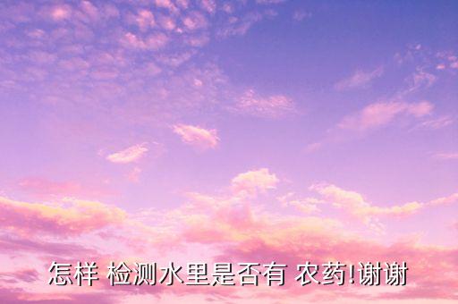 怎樣 檢測水里是否有 農藥!謝謝