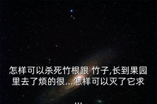 怎樣可以殺死竹根跟 竹子,長到果園里去了煩的很...怎樣可以滅了它求...