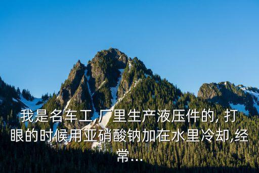我是名車(chē)工,廠里生產(chǎn)液壓件的, 打眼的時(shí)候用亞硝酸鈉加在水里冷卻,經(jīng)常...