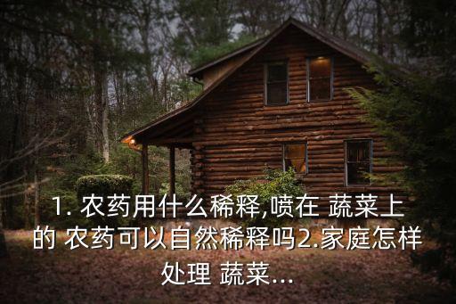 1. 農(nóng)藥用什么稀釋,噴在 蔬菜上的 農(nóng)藥可以自然稀釋嗎2.家庭怎樣處理 蔬菜...