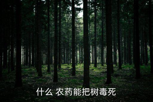 用什么農藥滅了楊樹,什么農藥能殺死大楊樹