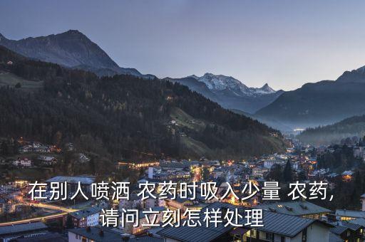 在別人噴灑 農(nóng)藥時(shí)吸入少量 農(nóng)藥,請問立刻怎樣處理