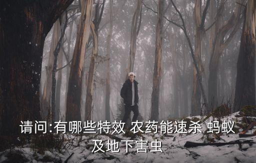 請(qǐng)問(wèn):有哪些特效 農(nóng)藥能速殺 螞蟻及地下害蟲(chóng)