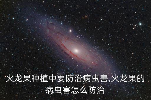 火龍果種植中要防治病蟲害,火龍果的病蟲害怎么防治
