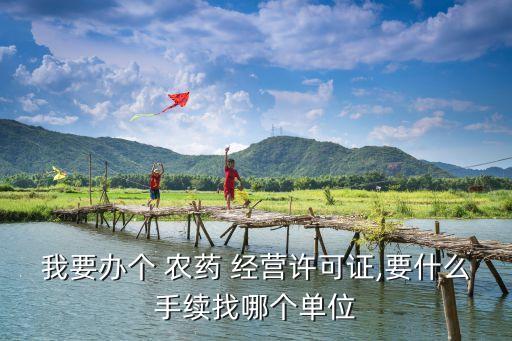 我要辦個(gè) 農(nóng)藥 經(jīng)營(yíng)許可證,要什么手續(xù)找哪個(gè)單位