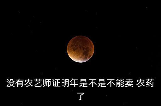沒有農(nóng)藝師證明年是不是不能賣 農(nóng)藥了