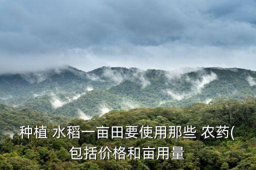 種植 水稻一畝田要使用那些 農藥(包括價格和畝用量
