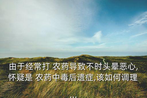 打完農藥頭疼咋回事,為什么打完農藥后頭疼