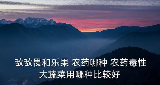  敵敵畏和樂果 農藥哪種 農藥毒性大蔬菜用哪種比較好