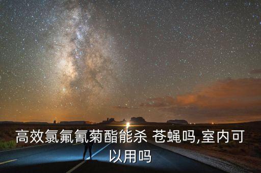 高效氯氟氰菊酯能殺 蒼蠅嗎,室內可以用嗎