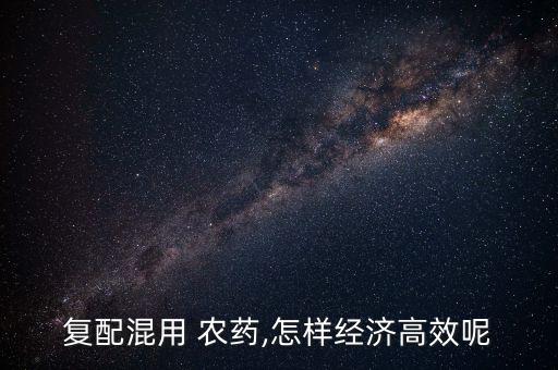 復(fù)配混用 農(nóng)藥,怎樣經(jīng)濟高效呢