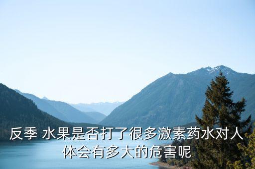 反季 水果是否打了很多激素藥水對人體會有多大的危害呢