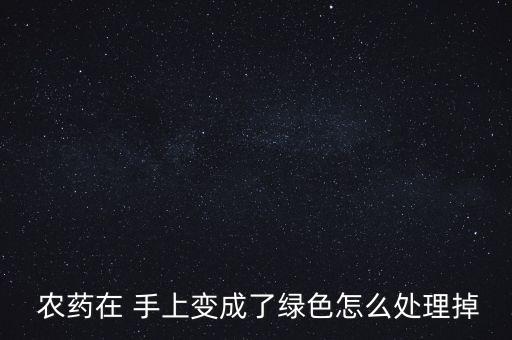  農藥在 手上變成了綠色怎么處理掉