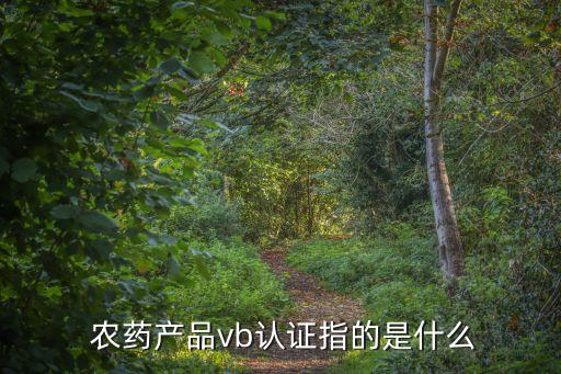  農(nóng)藥產(chǎn)品vb認(rèn)證指的是什么