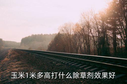 玉米1米多高打什么除草劑效果好